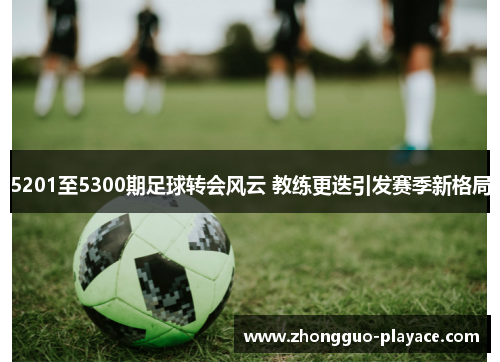 5201至5300期足球转会风云 教练更迭引发赛季新格局