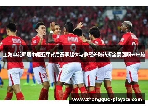 上海申花屈居中超亚军背后赛季起伏与争冠关键转折全景回顾未来路 上海申花屈居中超亚军背后赛季起伏与争冠关键转折全景回顾未来路
