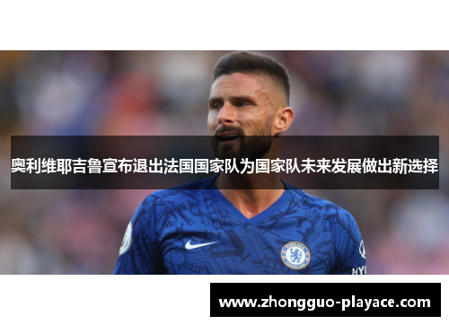 奥利维耶吉鲁宣布退出法国国家队为国家队未来发展做出新选择