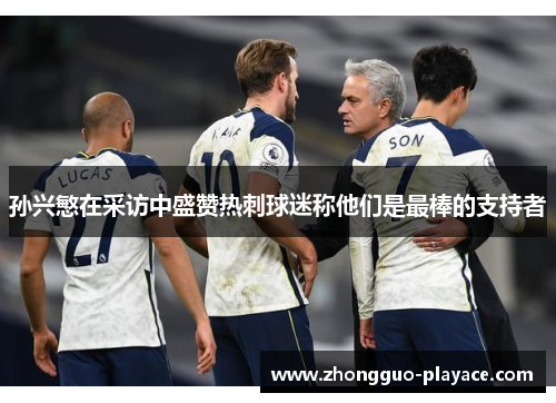 孙兴慜在采访中盛赞热刺球迷称他们是最棒的支持者