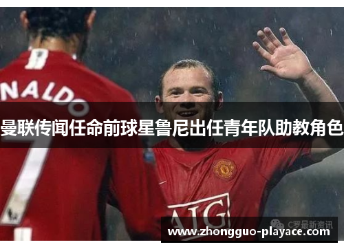 曼联传闻任命前球星鲁尼出任青年队助教角色