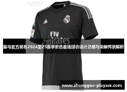 皇马官方发布2024至25赛季紫色客场球衣设计灵感与荣耀传承解析 皇马官方发布2024至25赛季紫色客场球衣设计灵感与荣耀传承解析