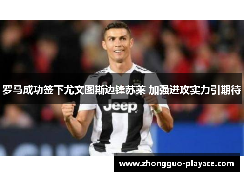 罗马成功签下尤文图斯边锋苏莱 加强进攻实力引期待 罗马成功签下尤文图斯边锋苏莱 加强进攻实力引期待