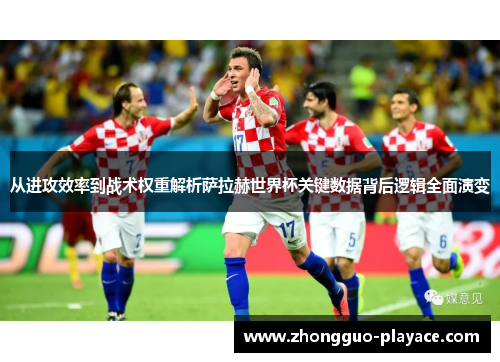 从进攻效率到战术权重解析萨拉赫世界杯关键数据背后逻辑全面演变
