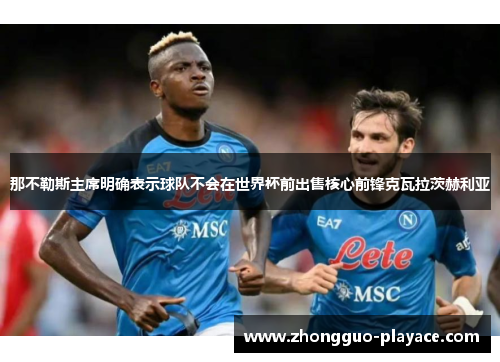 那不勒斯主席明确表示球队不会在世界杯前出售核心前锋克瓦拉茨赫利亚 那不勒斯主席明确表示球队不会在世界杯前出售核心前锋克瓦拉茨赫利亚
