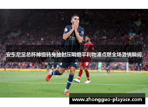 安东尼足总杯神级转身抽射压哨绝平利物浦点燃全场激情瞬间 安东尼足总杯神级转身抽射压哨绝平利物浦点燃全场激情瞬间