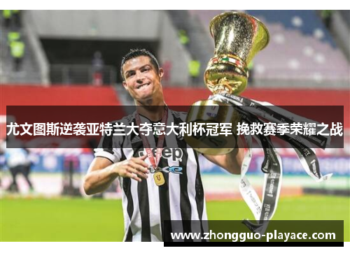 尤文图斯逆袭亚特兰大夺意大利杯冠军 挽救赛季荣耀之战 尤文图斯逆袭亚特兰大夺意大利杯冠军 挽救赛季荣耀之战