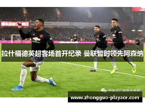 拉什福德英超客场首开纪录 曼联暂时领先阿森纳 拉什福德英超客场首开纪录 曼联暂时领先阿森纳