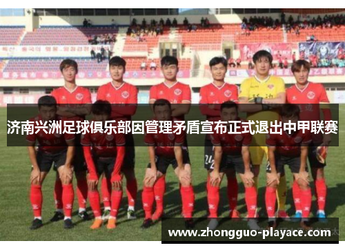 济南兴洲足球俱乐部因管理矛盾宣布正式退出中甲联赛 济南兴洲足球俱乐部因管理矛盾宣布正式退出中甲联赛